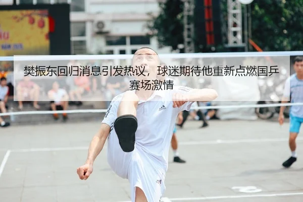 樊振东回归消息引发热议，球迷期待他重新点燃国乒赛场激情
