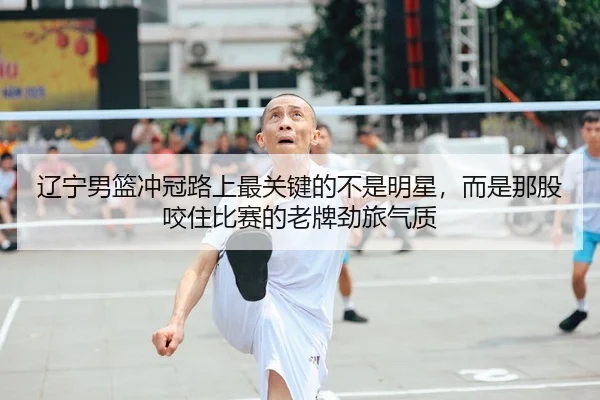 辽宁男篮冲冠路上最关键的不是明星，而是那股咬住比赛的老牌劲旅气质