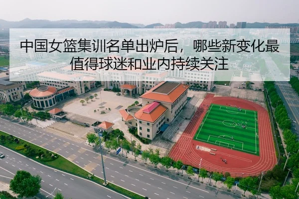 中国女篮集训名单出炉后，哪些新变化最值得球迷和业内持续关注