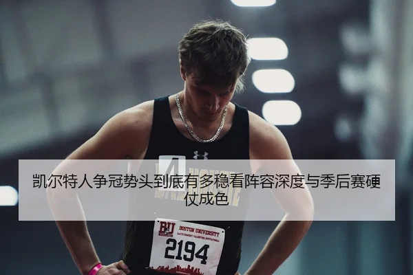 凯尔特人争冠势头到底有多稳看阵容深度与季后赛硬仗成色