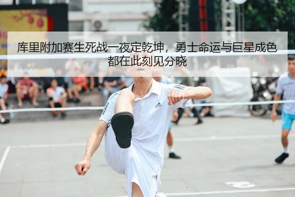 库里附加赛生死战一夜定乾坤，勇士命运与巨星成色都在此刻见分晓